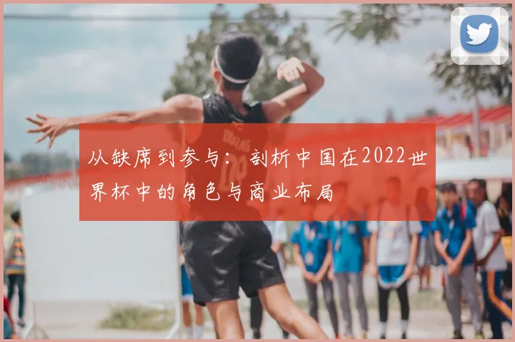 从缺席到参与：剖析中国在2022世界杯中的角色与商业布局