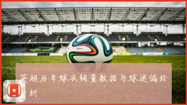 英超历年球衣销量数据与球迷偏好分析