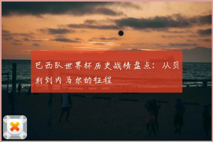 巴西队世界杯历史战绩盘点：从贝利到内马尔的征程