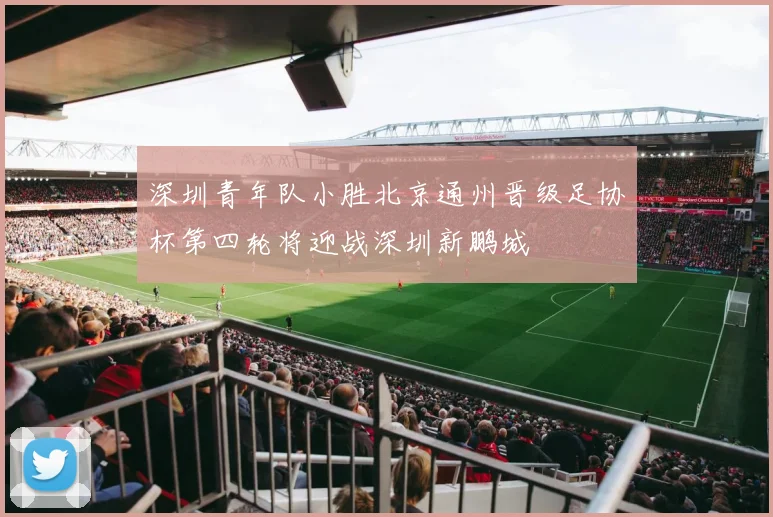 深圳青年队小胜北京通州晋级足协杯第四轮将迎战深圳新鹏城