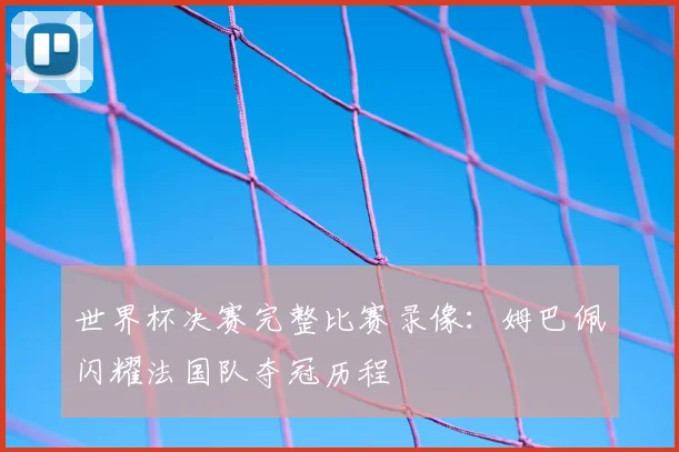 世界杯决赛完整比赛录像：姆巴佩闪耀法国队夺冠历程