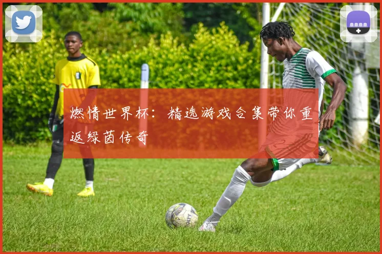 燃情世界杯：精选游戏合集带你重返绿茵传奇