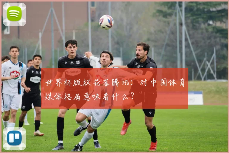 世界杯版权花落腾讯:对中国体育媒体格局意味着什么?