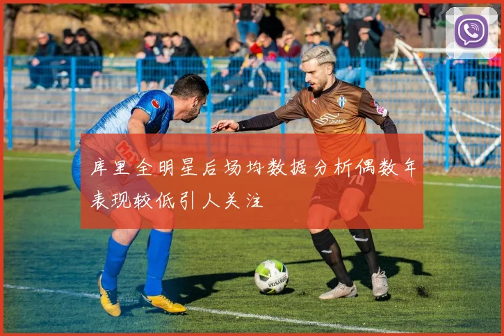 库里全明星后场均数据分析偶数年表现较低引人关注
