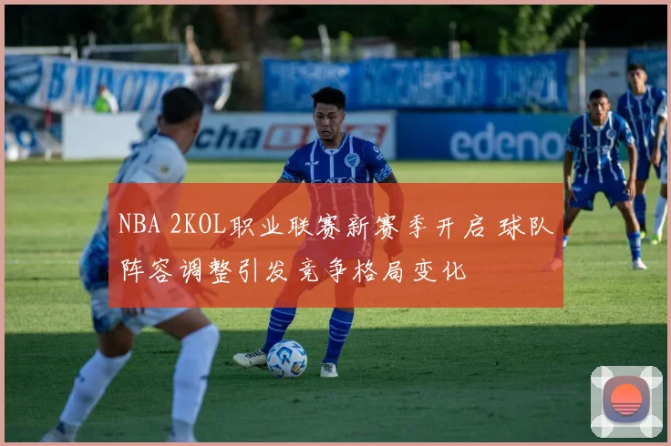 NBA 2KOL职业联赛新赛季开启 球队阵容调整引发竞争格局变化