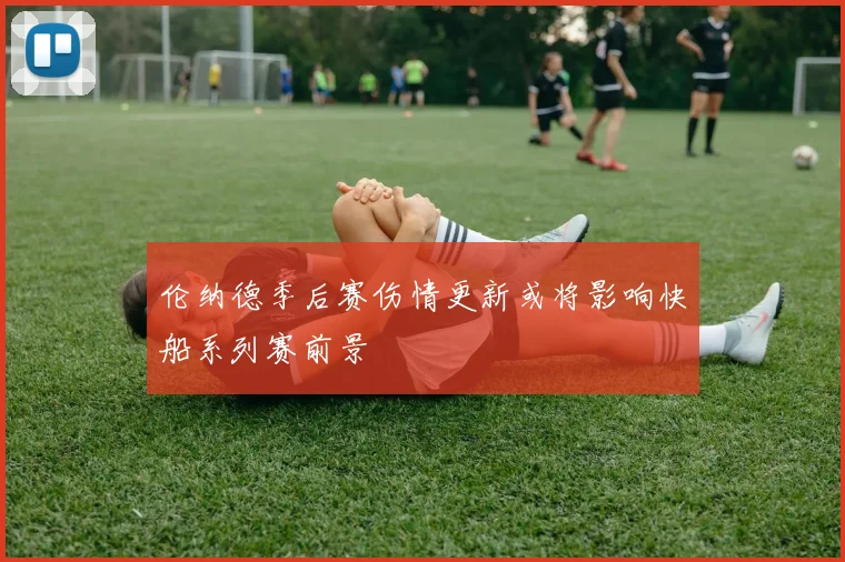伦纳德季后赛伤情更新或将影响快船系列赛前景
