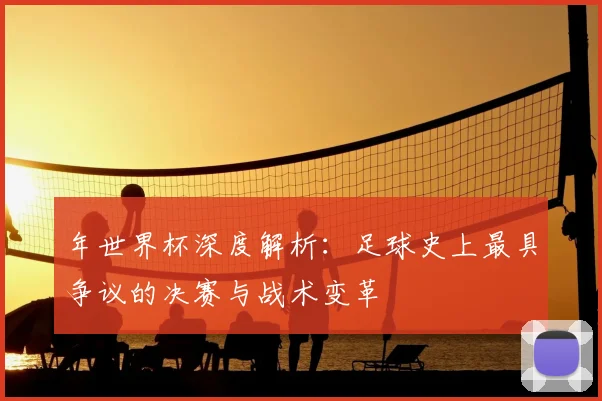 年世界杯深度解析:足球史上最具争议的决赛与战术变革